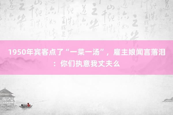 1950年宾客点了“一菜一汤”，雇主娘闻言落泪：你们执意我丈夫么